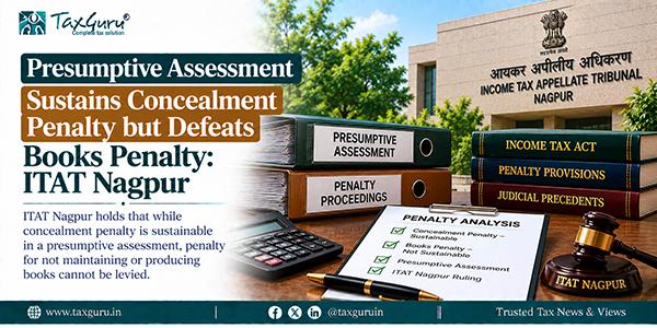 Presumptive Assessment Sustains Concealment Penalty but Defeats Books Penalty: ITAT Nagpur
