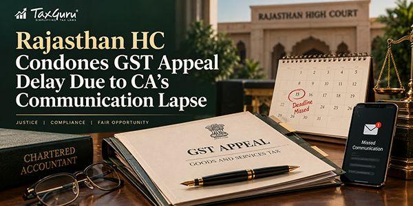 Rajasthan HC Condones GST Appeal Delay Due to CA’s Communication Lapse