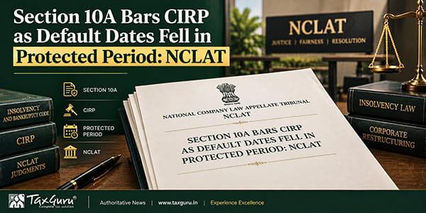 Section 10A Bars CIRP as Default Dates Fell in Protected Period: NCLAT