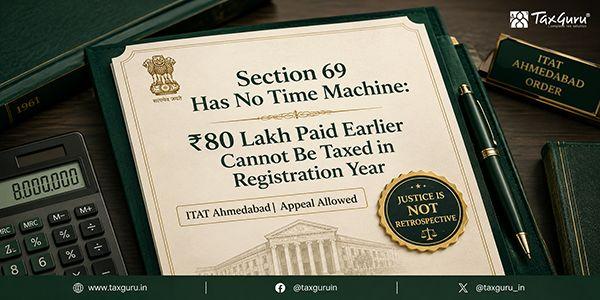 Section 69 Has No Time Machine: ₹80 Lakh Paid Earlier Cannot Be Taxed in Registration Year