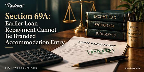 Section 69A: Earlier Loan Repayment Cannot Be Branded Accommodation Entry