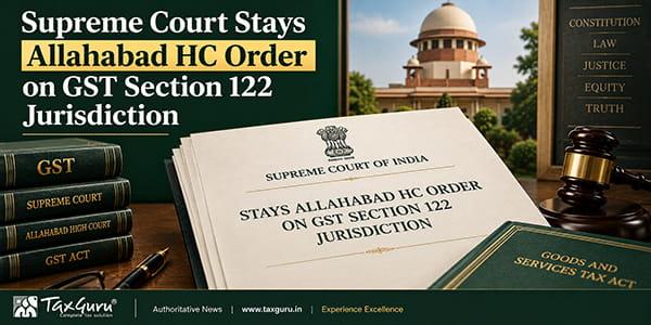 Supreme Court Stays Allahabad HC Order on GST Section 122 Jurisdiction