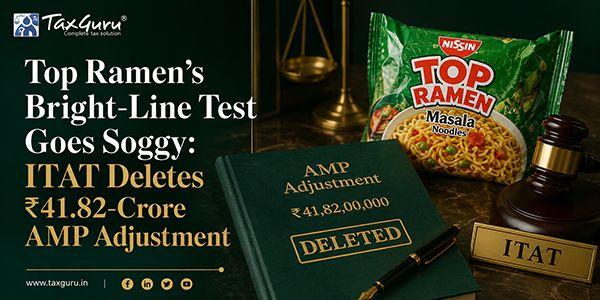 Top Ramen’s Bright-Line Test Goes Soggy: ITAT Deletes ₹41.82-Crore AMP Adjustment