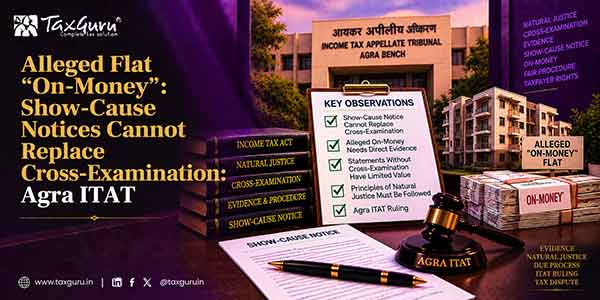 Alleged Flat “On-Money”: Show-Cause Notices Cannot Replace Cross-Examination: Agra ITAT