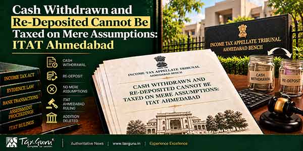 Cash Withdrawn and Re-Deposited Cannot Be Taxed on Mere Assumptions: ITAT Ahmedabad