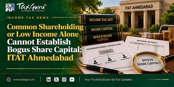 Common Shareholding or Low Income Alone Cannot Establish Bogus Share Capital: ITAT Ahmedabad