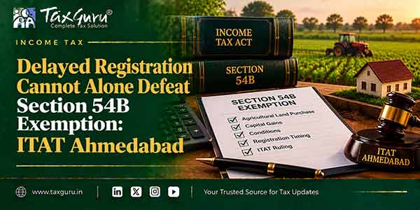 Delayed Registration Cannot Alone Defeat Section 54B Exemption: ITAT Ahmedabad