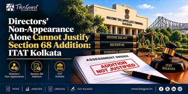 Directors’ Non-Appearance Alone Cannot Justify Section 68 Addition: ITAT Kolkata