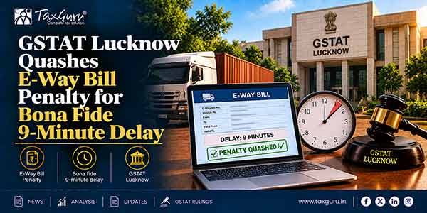 GSTAT Lucknow Quashes E-Way Bill Penalty for Bona Fide 9-Minute Delay