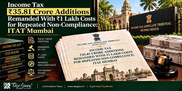 ₹35.81 Crore Additions Remanded With ₹1 Lakh Costs for Repeated Non-Compliance: ITAT Mumbai