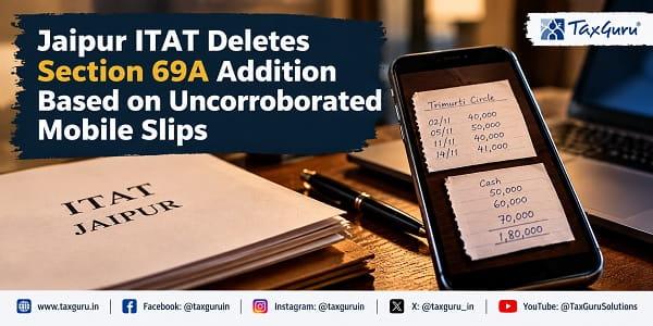 Jaipur ITAT Deletes Section 69A Addition Based on Uncorroborated Mobile Slips
