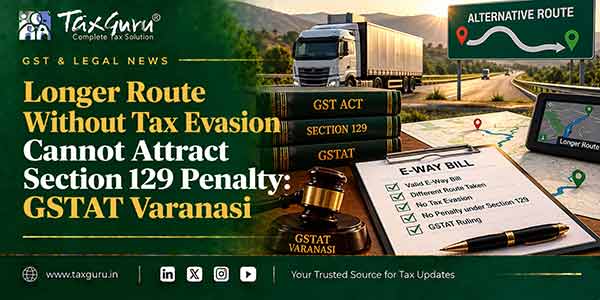 Longer Route Without Tax Evasion Cannot Attract Section 129 Penalty: GSTAT Varanasi