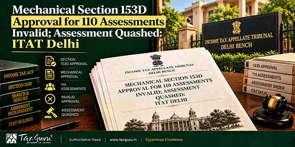 Mechanical Section 153D Approval for 110 Assessments Invalid; Assessment Quashed: ITAT Delhi