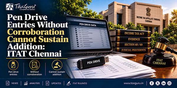 Pen Drive Entries Without Corroboration Cannot Sustain Addition: ITAT Chennai