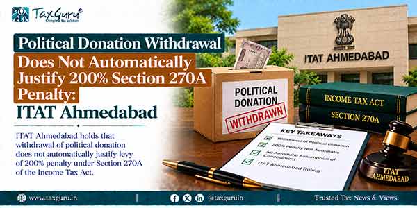 Political Donation Withdrawal Does Not Automatically Justify 200% Section 270A Penalty: ITAT Ahmedabad