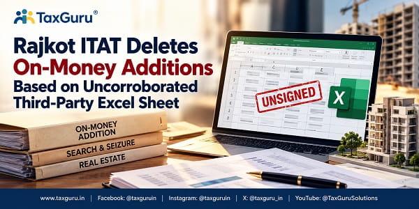 Rajkot ITAT Deletes On-Money Additions Based on Uncorroborated Third-Party Excel Sheet