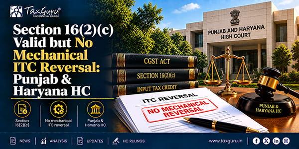 Section 16(2)(c) Valid but No Mechanical ITC Reversal: Punjab & Haryana HC