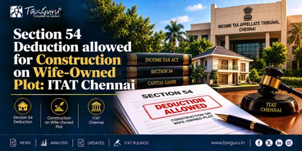 Section 54 Deduction allowed for Construction on Wife-Owned Plot: ITAT Chennai