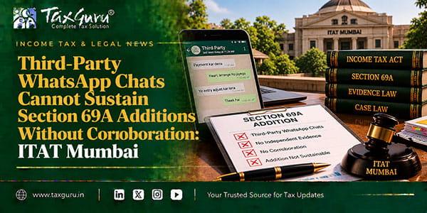 Third-Party WhatsApp Chats Cannot Sustain Section 69A Additions Without Corroboration: ITAT Mumbai