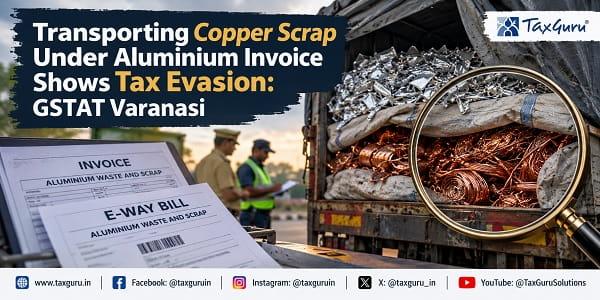 Transporting Copper Scrap Under Aluminium Invoice Shows Tax Evasion: GSTAT Varanasi
