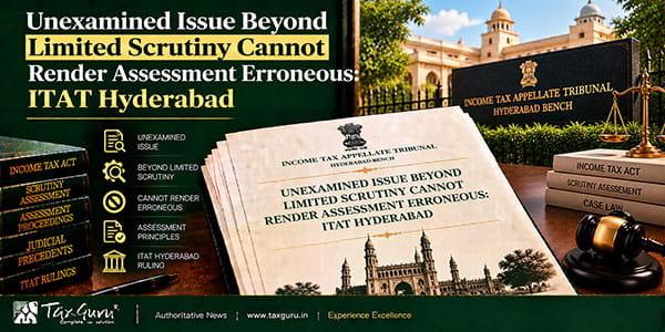 Unexamined Issue Beyond Limited Scrutiny Cannot Render Assessment Erroneous: ITAT Hyderabad