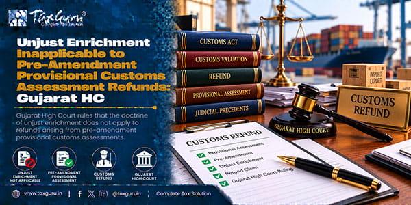 Unjust Enrichment Inapplicable to Pre-Amendment Provisional Customs Assessment Refunds: Gujarat HC