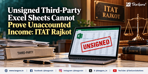 Unsigned Third-Party Excel Sheets Cannot Prove Unaccounted Income: ITAT Rajkot
