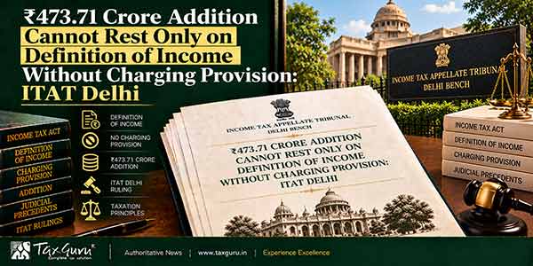 ₹473.71 Crore Addition Cannot Rest Only on Definition of Income Without Charging Provision: ITAT Delhi
